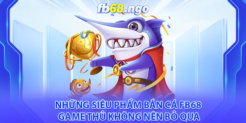 Những siêu phẩm Bắn cá Fb68 game thủ không nên bỏ qua